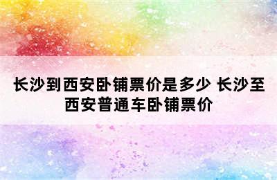 长沙到西安卧铺票价是多少 长沙至西安普通车卧铺票价